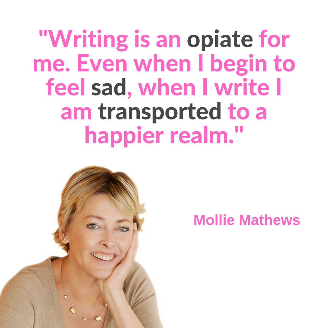 Mollie Writing is an opiate for me. Even when I begin to feel sad, when I write I am transported to a happier realm